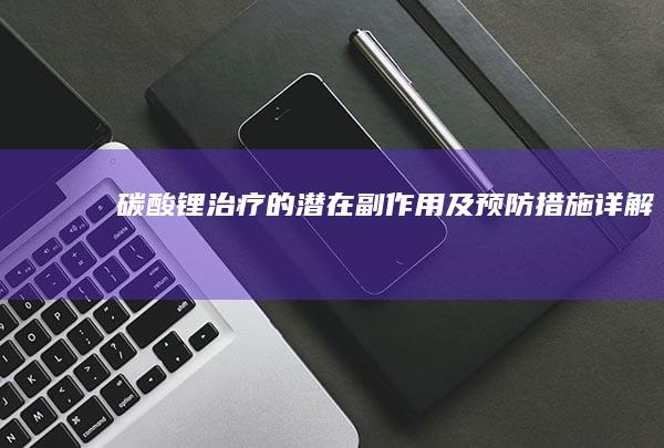 碳酸锂治疗的潜在副作用及预防措施详解