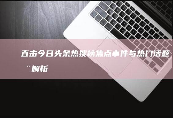 直击今日头条热搜榜：焦点事件与热门话题全解析