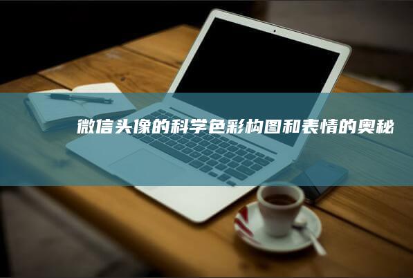 微信头像的科学：色彩、构图和表情的奥秘