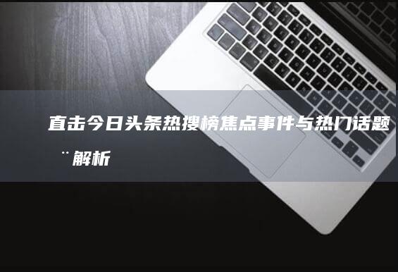 直击今日头条热搜榜：焦点事件与热门话题全解析